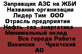 Заправщик АЗС на ЖБИ › Название организации ­ Лидер Тим, ООО › Отрасль предприятия ­ Нефть, газ, энергетика › Минимальный оклад ­ 23 000 - Все города Работа » Вакансии   . Чукотский АО